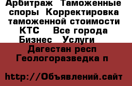 Арбитраж. Таможенные споры. Корректировка таможенной стоимости(КТС) - Все города Бизнес » Услуги   . Дагестан респ.,Геологоразведка п.